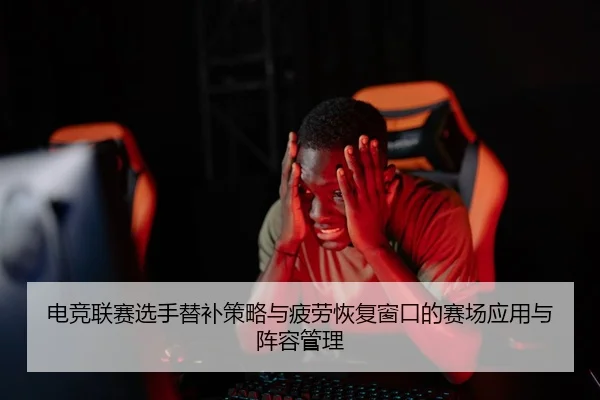 电竞联赛选手替补策略与疲劳恢复窗口的赛场应用与阵容管理