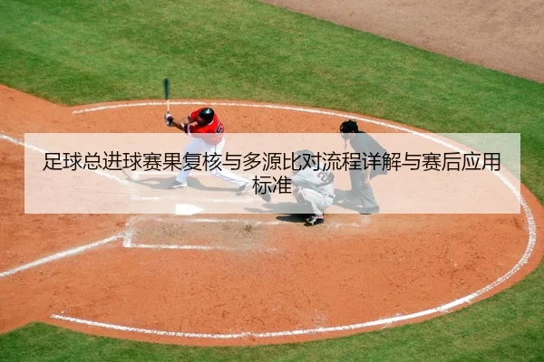 足球总进球赛果复核与多源比对流程详解与赛后应用标准